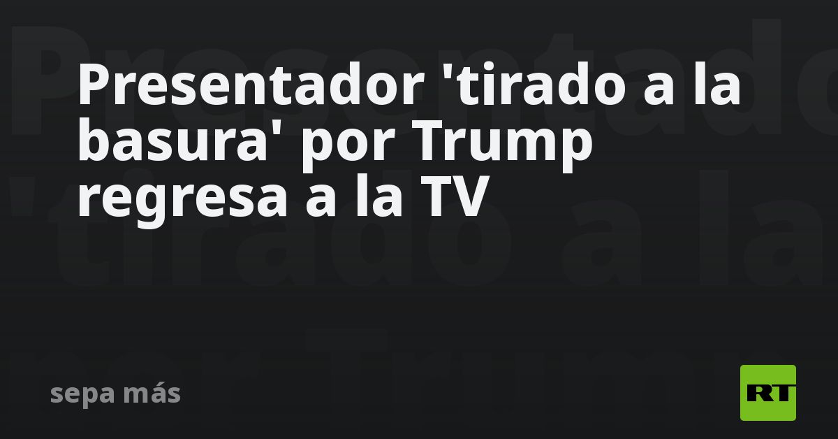 Presentador 'tirado a la basura' por Trump regresa a la TV