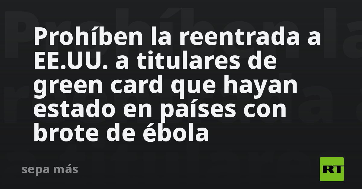Prohíben la reentrada a EE.UU. a titulares de green card que hayan estado en países con brote de ébola