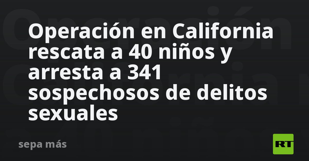 Operación en California rescata a 40 niños y arresta a 341 sospechosos de delitos sexuales