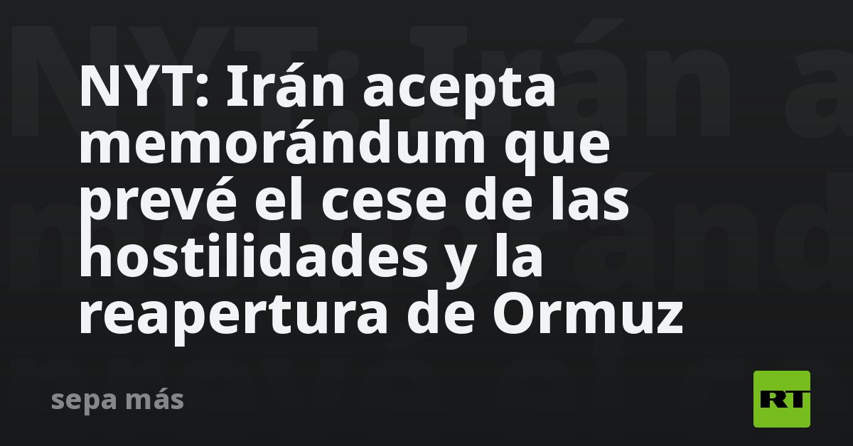 NYT: Irán acepta memorándum que prevé el cese de las hostilidades y la reapertura de Ormuz