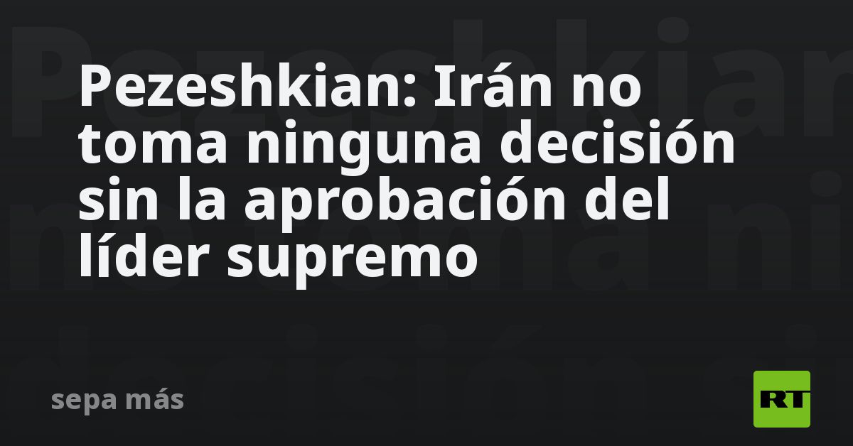 Pezeshkian: Irán no toma ninguna decisión sin la aprobación del líder supremo