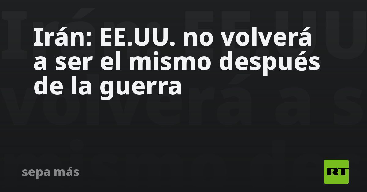 Irán: EE.UU. no volverá a ser el mismo después de la guerra