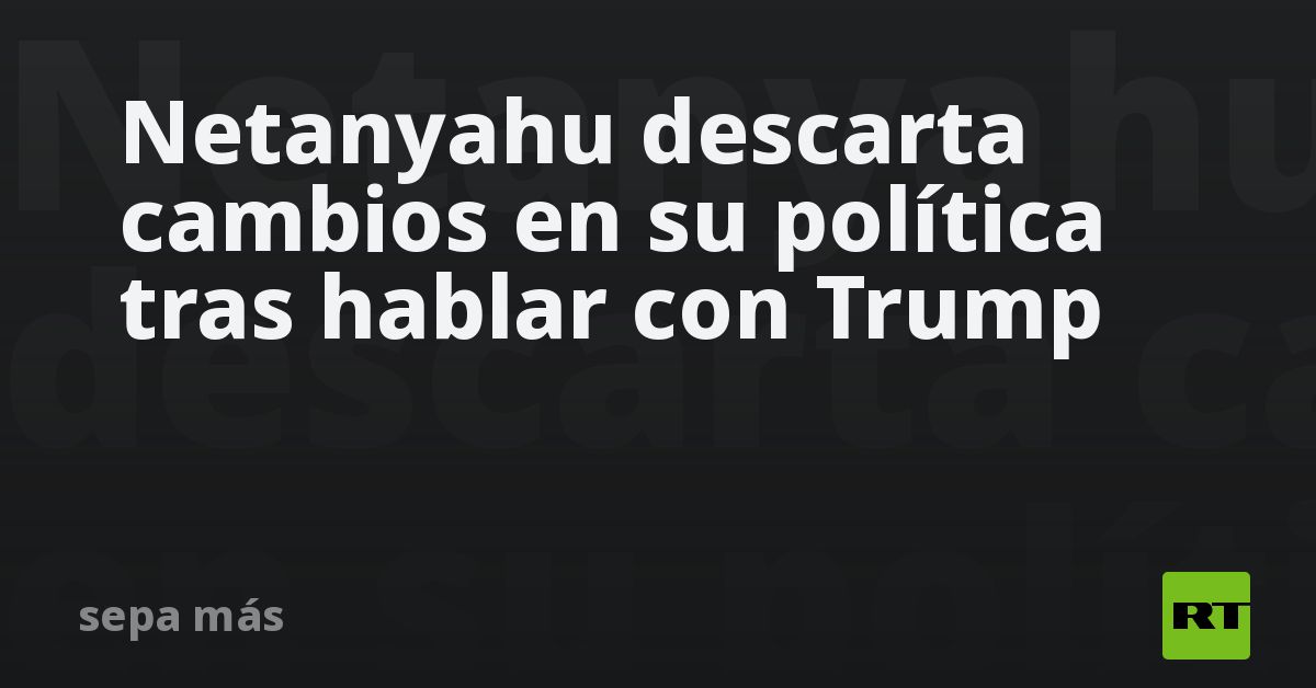 Netanyahu descarta cambios en su política tras hablar con Trump