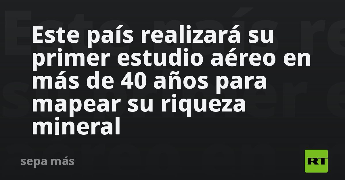 Este país realizará el primer estudio aéreo en más de 40 años para mapear su riqueza mineral