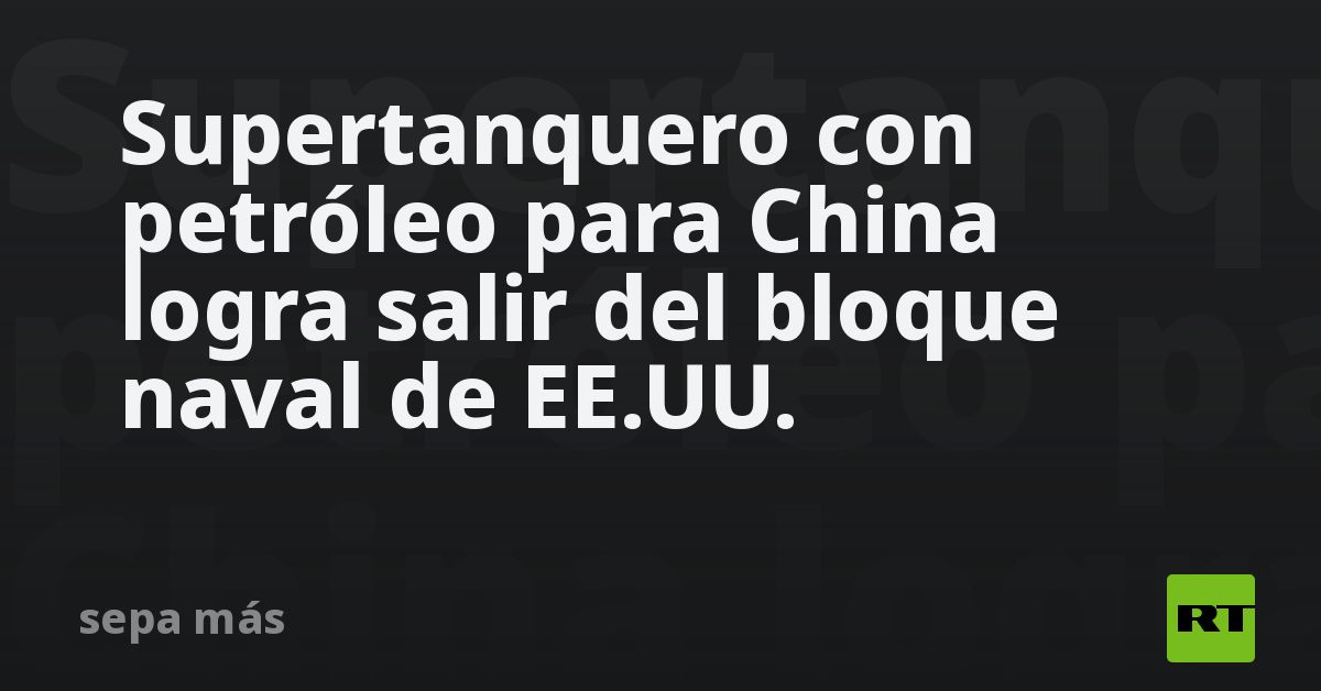 Supertanquero con petróleo para China logra salir del bloqueo naval de EE.UU.