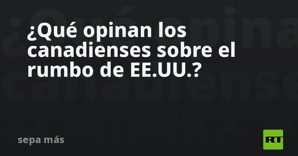 ¿Qué opinan los canadienses sobre el rumbo de EE.UU.?