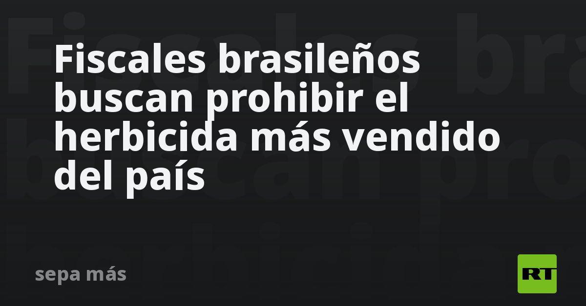 Fiscales brasileños buscan prohibir el herbicida más vendido del país