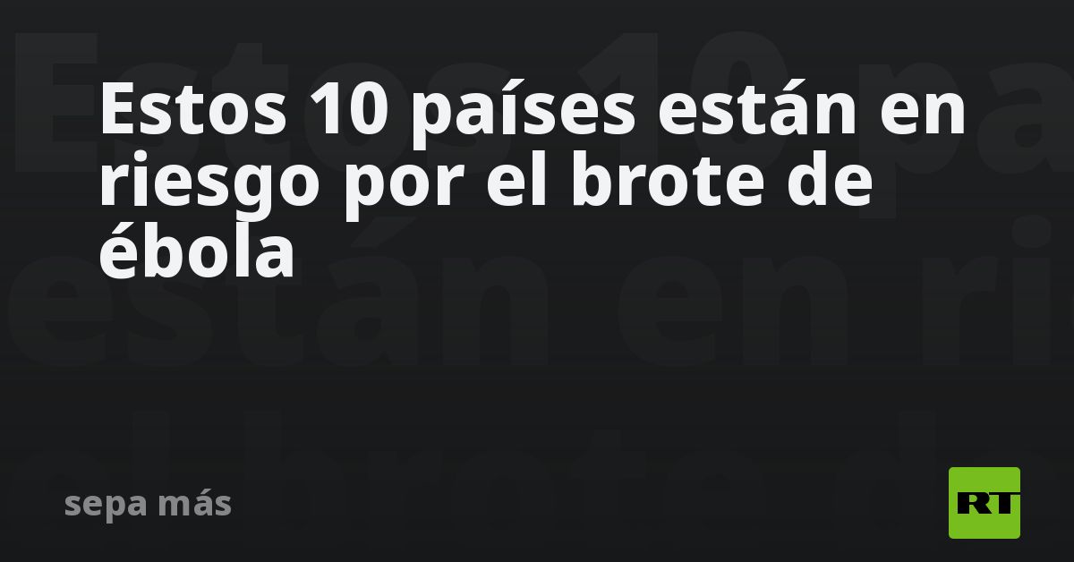 Estos 10 países están en riesgo por el brote de ébola