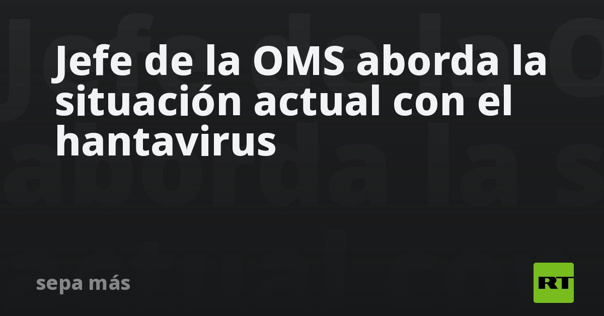 Jefe de la OMS aborda la situación actual con el hantavirus