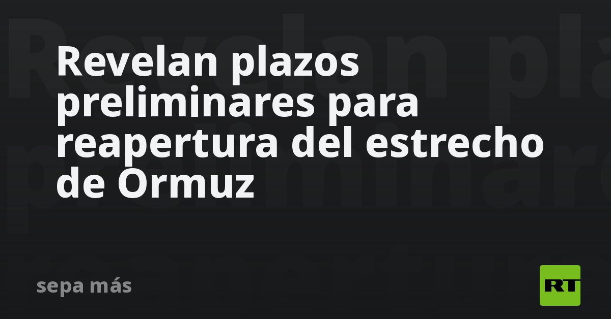 Revelan plazos preliminares para reapertura del estrecho de Ormuz