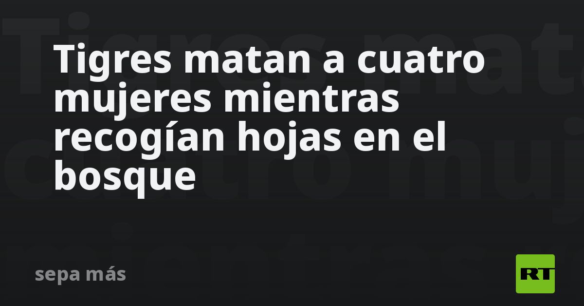 Tigres matan a cuatro mujeres mientras recogían hojas en el bosque