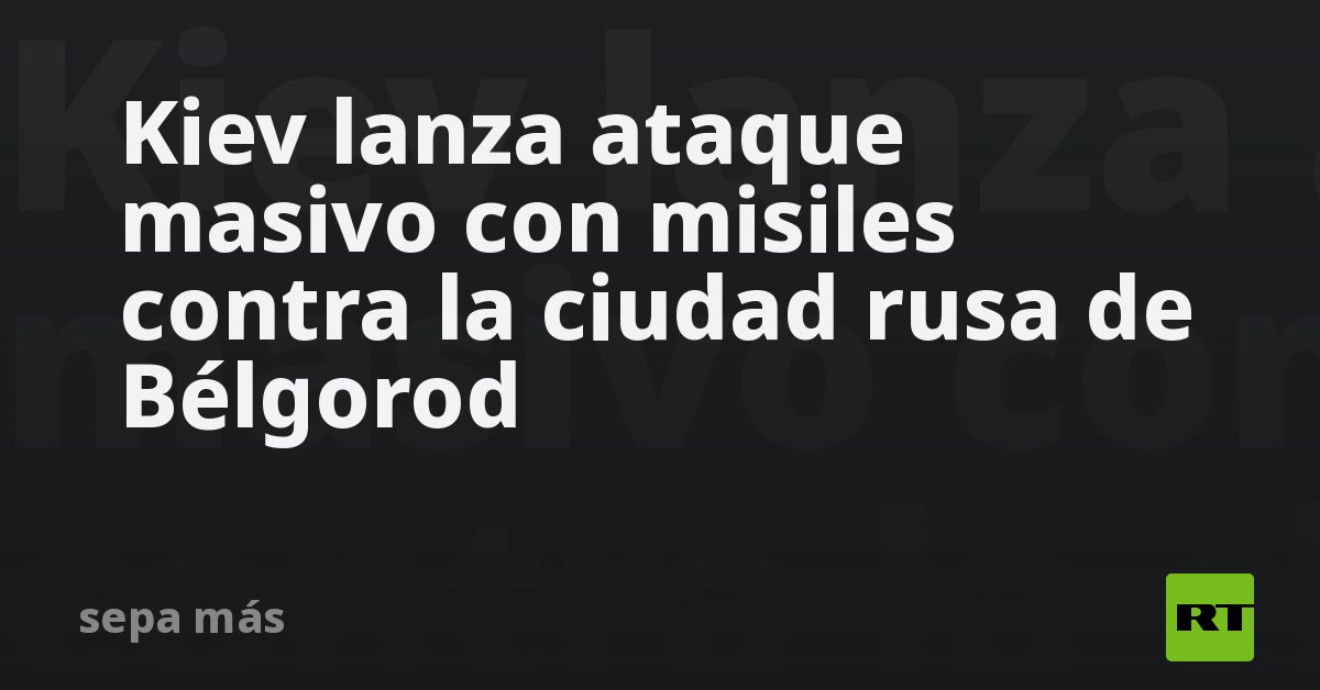 Kiev lanza ataque masivo con misiles contra la ciudad rusa de Bélgorod