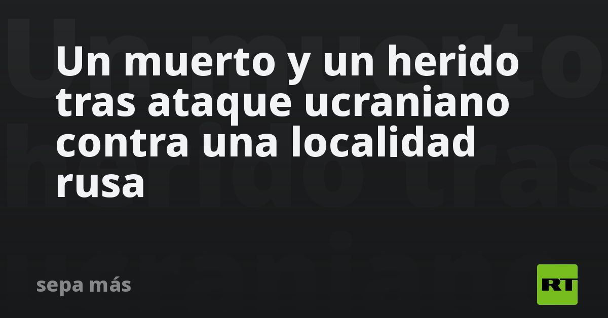 Un muerto y un herido tras ataque ucraniano contra una localidad rusa