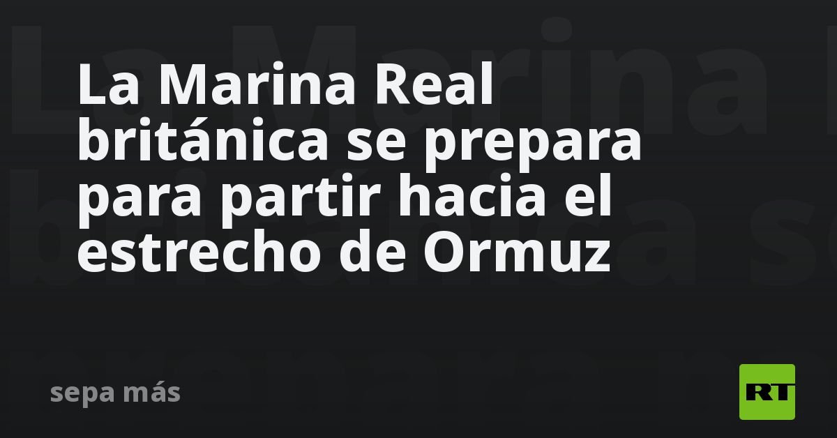 La Marina Real británica se prepara para partir hacia el estrecho de Ormuz