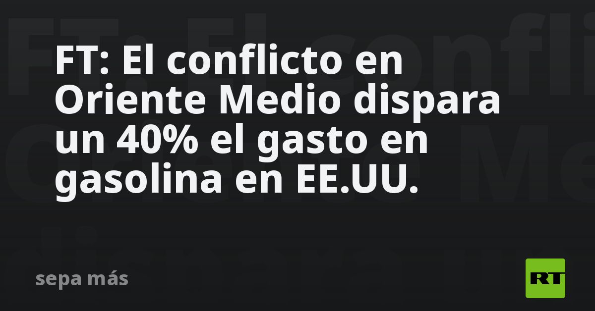 FT: El conflicto en Oriente Medio dispara un 40% el gasto en gasolina en EE.UU.
