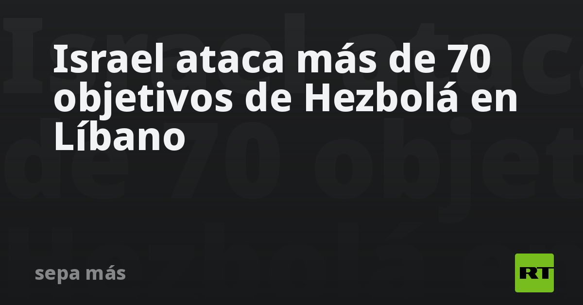 Israel ataca más de 70 objetivos de Hezbolá en Líbano