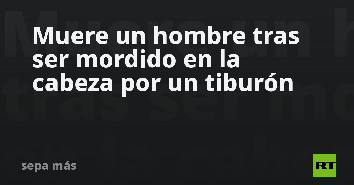 Muere un hombre tras ser mordido en la cabeza por un tiburón