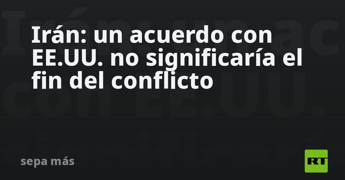 Irán: un acuerdo con EE.UU. no significaría el fin del conflicto