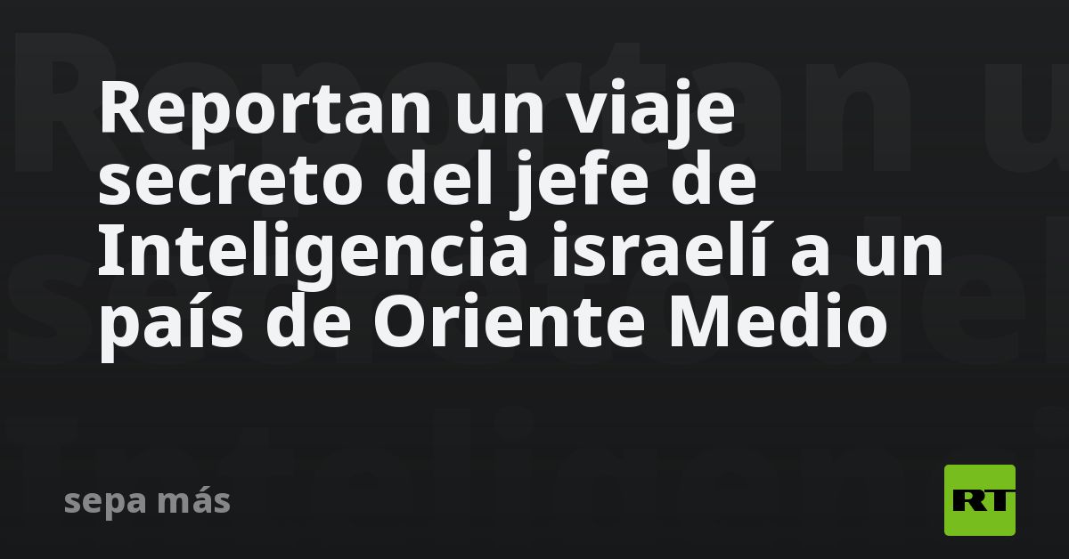Reportan un viaje secreto del jefe de Inteligencia israelí a un país de Oriente Medio