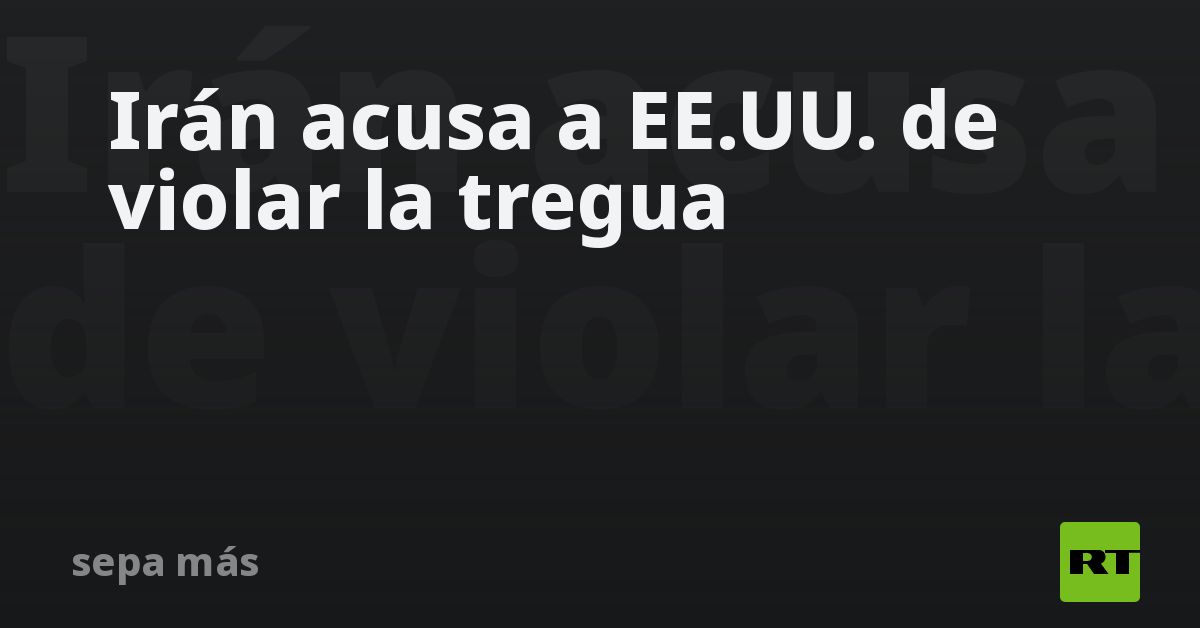 Irán acusa a EE.UU. de violar la tregua