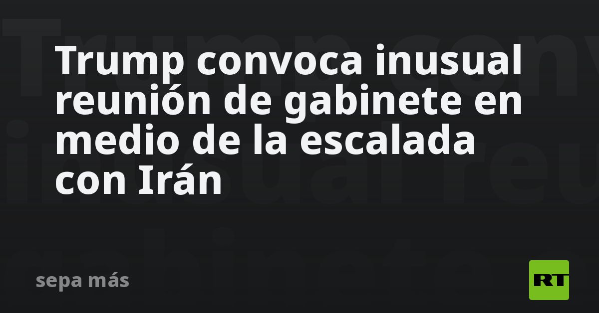 Trump convoca inusual reunión de gabinete en medio de la escalada con Irán