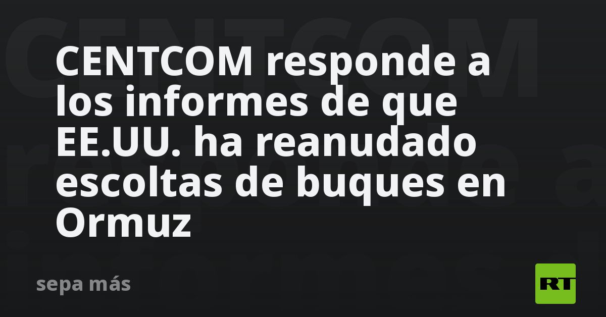 CENTCOM responde a los informes de que EE.UU. ha reanudado escoltas de buques en Ormuz