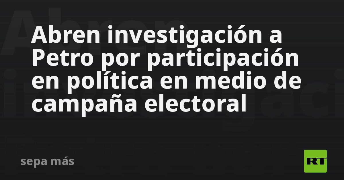 Abren investigación a Petro por participación en política en medio de campaña electoral