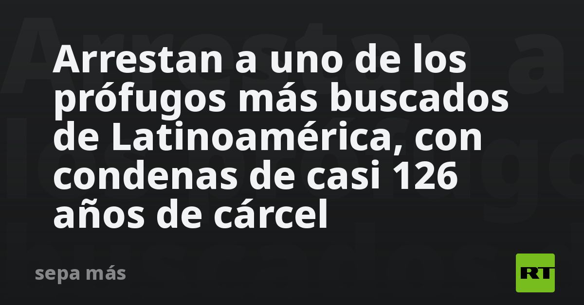 Arrestan a uno de los prófugos más buscados de Latinoamérica, con condenas de casi 126 años de cárcel