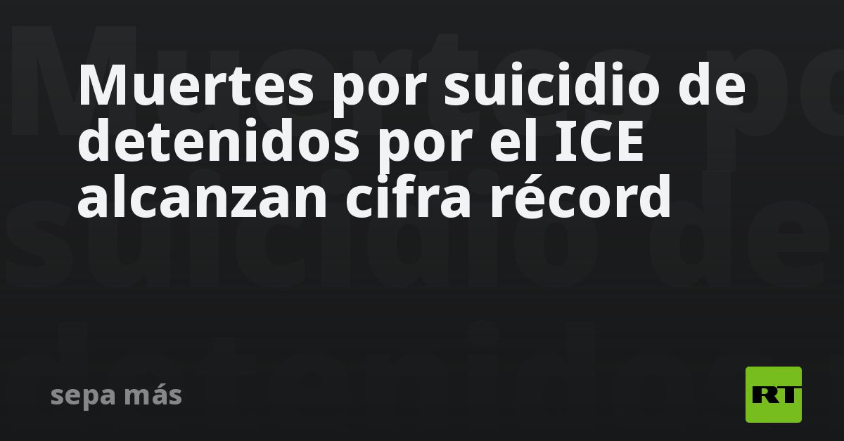 Muertes por suicidio de detenidos por el ICE alcanzan cifra récord