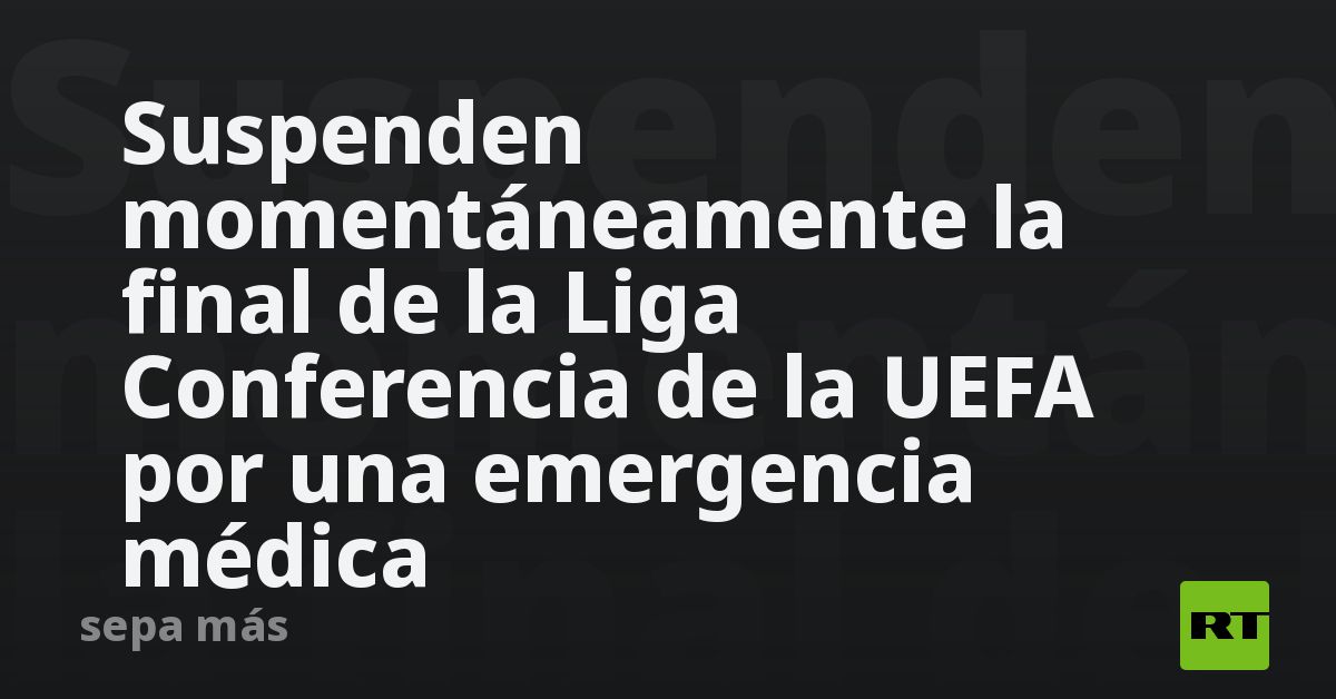 Suspenden momentáneamente la final de la Liga Conferencia de la UEFA por una emergencia médica