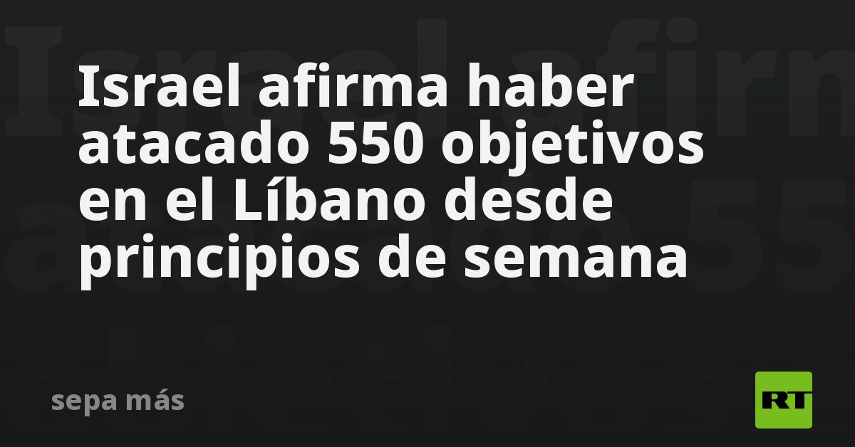 Israel afirma haber atacado 550 objetivos en el Líbano desde principios de semana