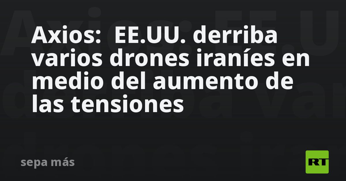 Axios:  EE.UU. derriba varios drones iraníes en medio del aumento de las tensiones