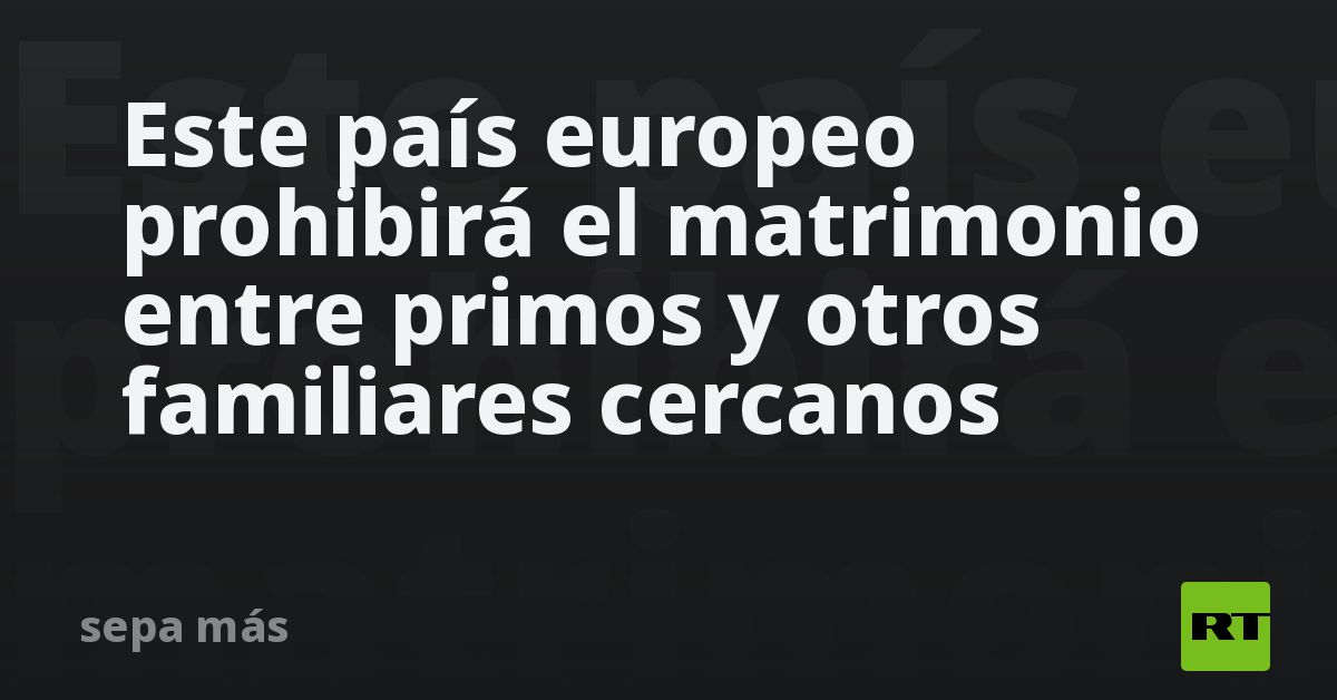 Este país europeo prohibirá el matrimonio entre primos y otros familiares cercanos