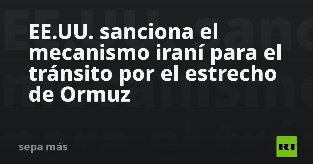 EE.UU. sanciona el mecanismo iraní para el tránsito por el estrecho de Ormuz
