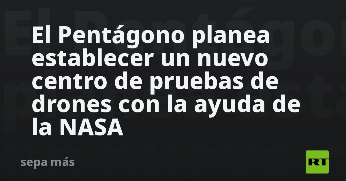 El Pentágono planea establecer un nuevo centro de pruebas de drones con la ayuda de la NASA