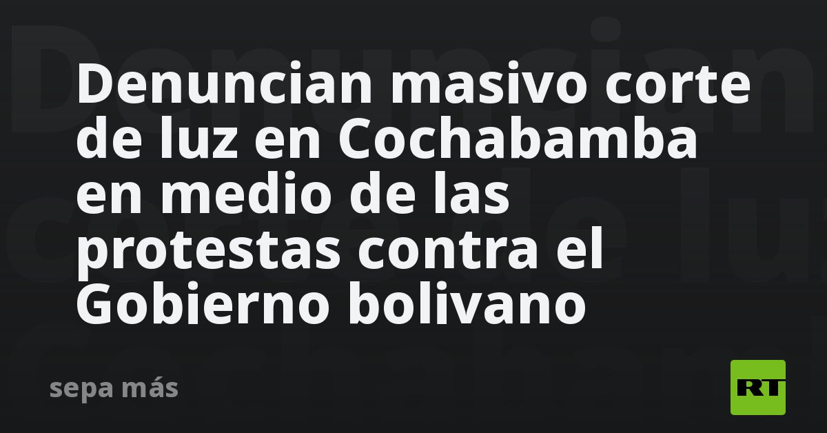Denuncian masivo corte de luz en Cochabamba en medio de las protestas contra el Gobierno bolivano