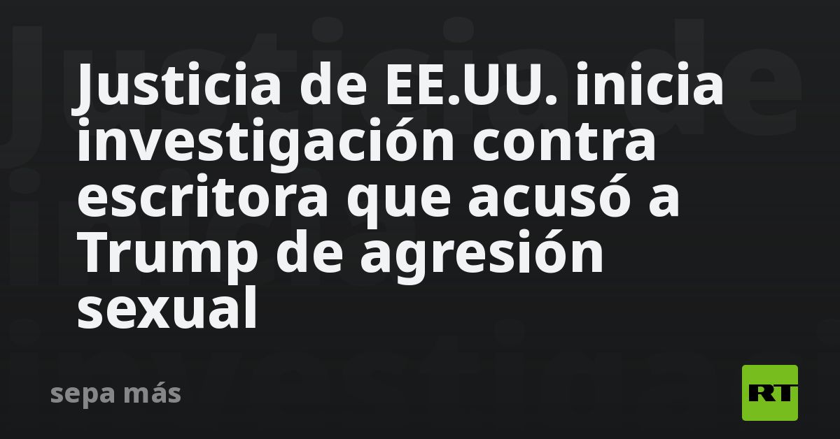 Justicia de EE.UU. inicia investigación contra escritora que acusó a Trump de agresión sexual