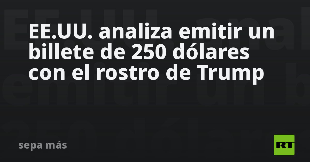 EE.UU. analiza emitir un billete de 250 dólares con el rostro de Trump