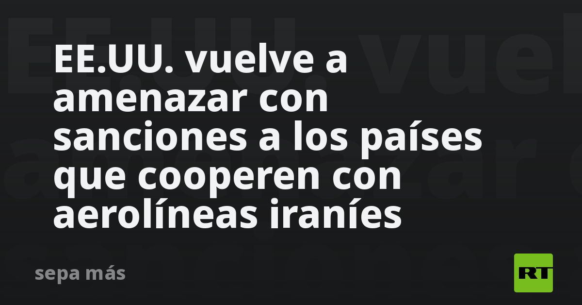 EE.UU. vuelve a amenazar con sanciones a los países que colaboren con aerolíneas iraníes