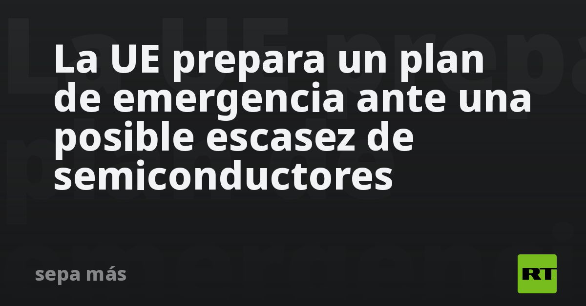 La UE prepara un plan de emergencia ante una posible escasez de semiconductores