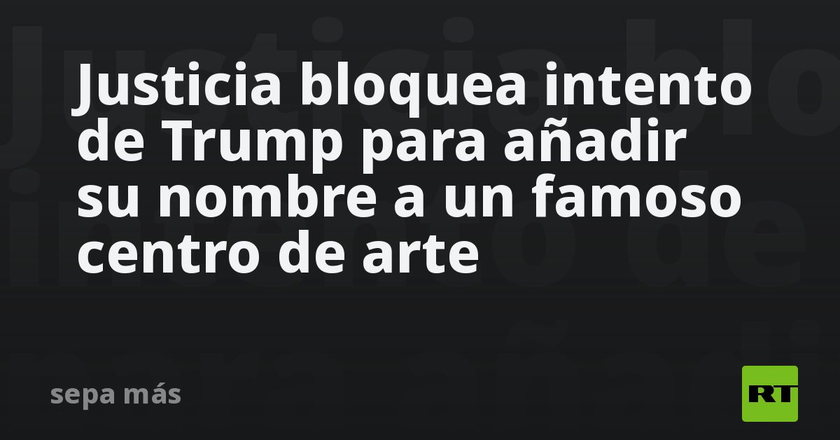 Justicia bloquea intento de Trump para añadir su nombre a un famoso centro de arte