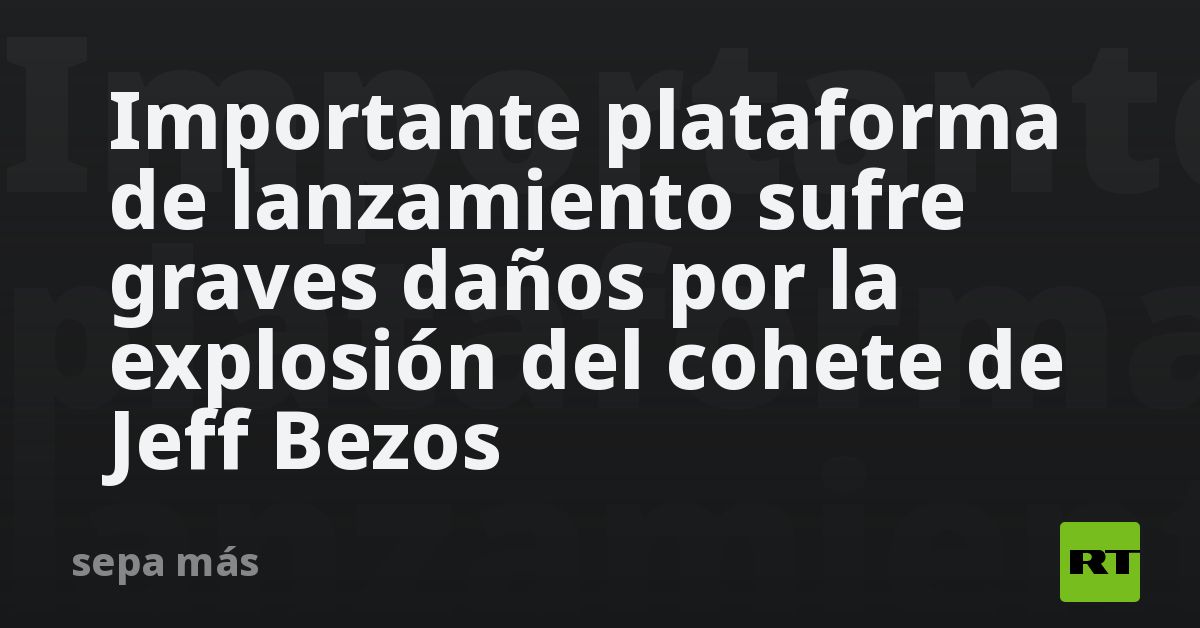 Importante plataforma de lanzamiento sufre graves daños por la explosión del cohete de Jeff Bezos