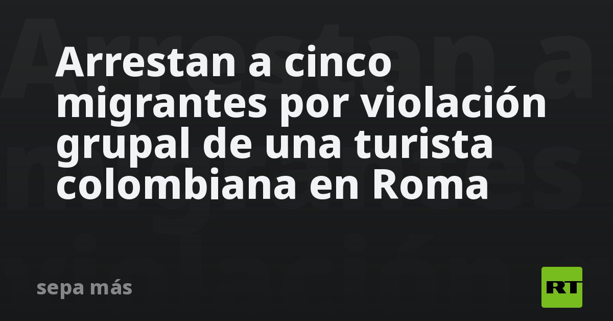 Arrestan a cinco migrantes por violación grupal de una turista colombiana en Roma