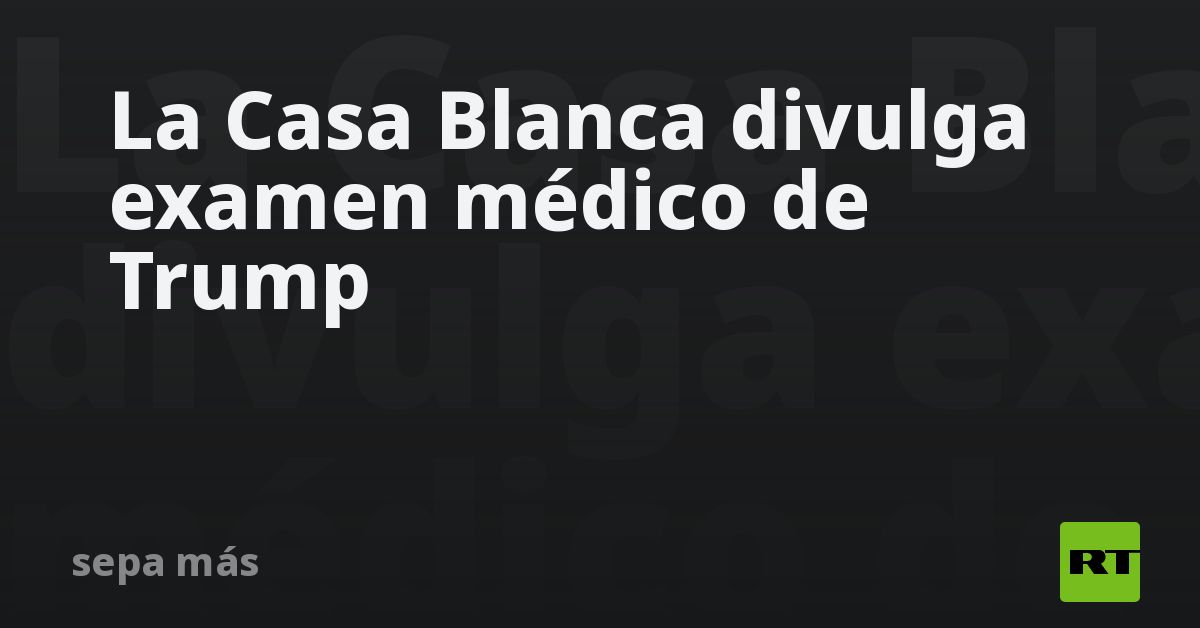 La Casa Blanca divulga examen médico de Trump