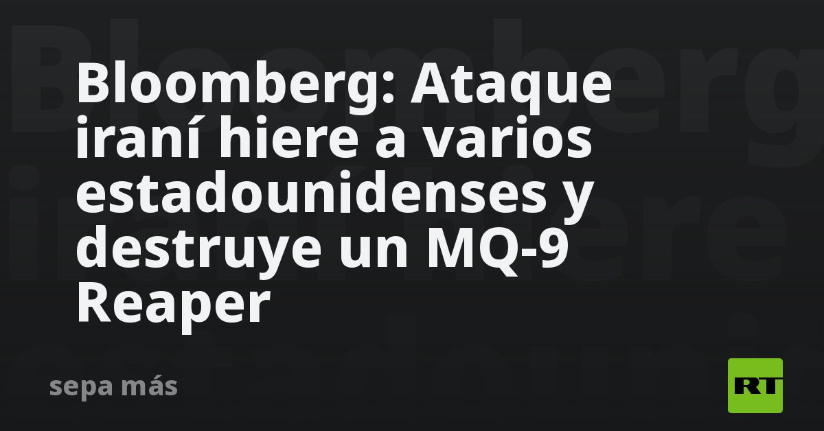 Bloomberg: Ataque iraní hiere a varios estadounidenses y destruye un MQ-9 Reaper