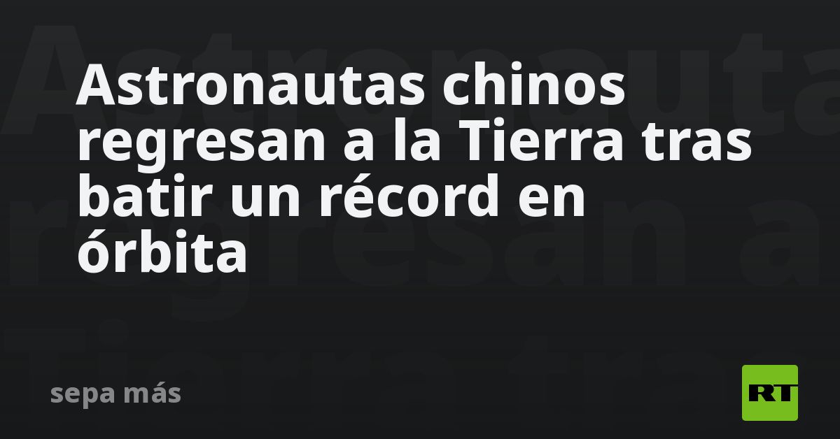 Astronautas chinos regresan a la Tierra tras batir un récord en órbita