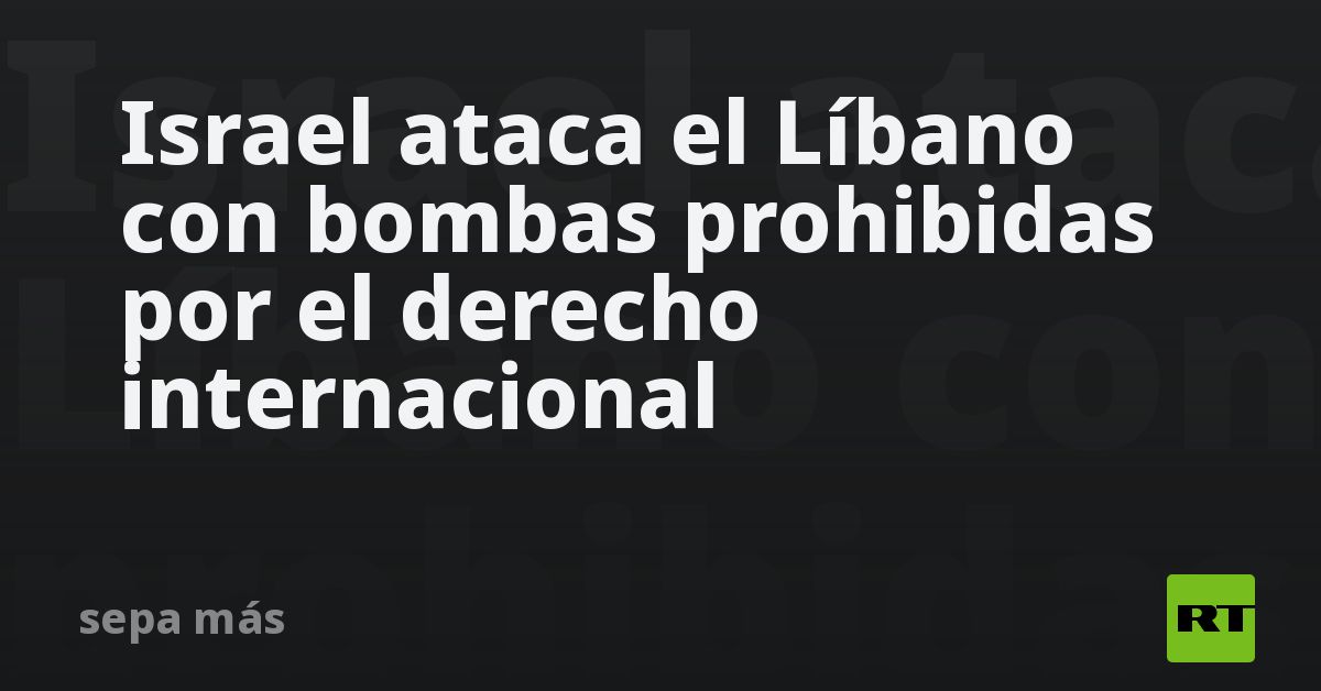 Israel ataca el Líbano con bombas prohibidas por el derecho internacional