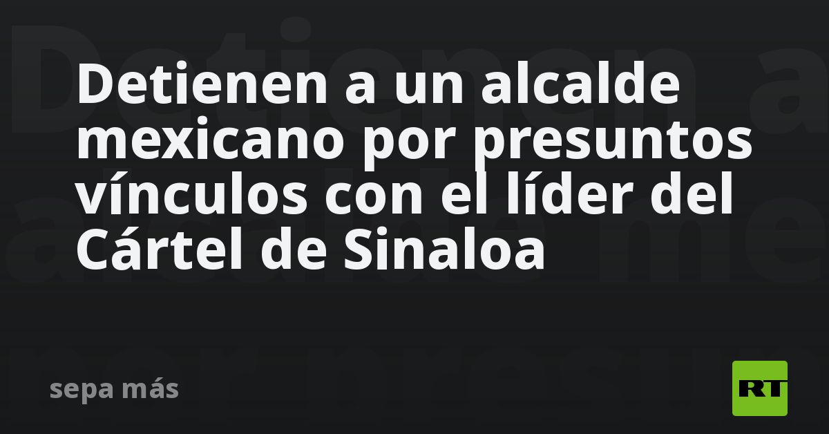 Detienen a un alcalde mexicano por presuntos vínculos con el líder del Cártel de Sinaloa