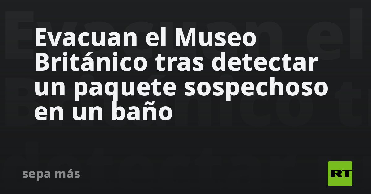 Evacuan el Museo Británico tras detectar un paquete sospechoso en un baño