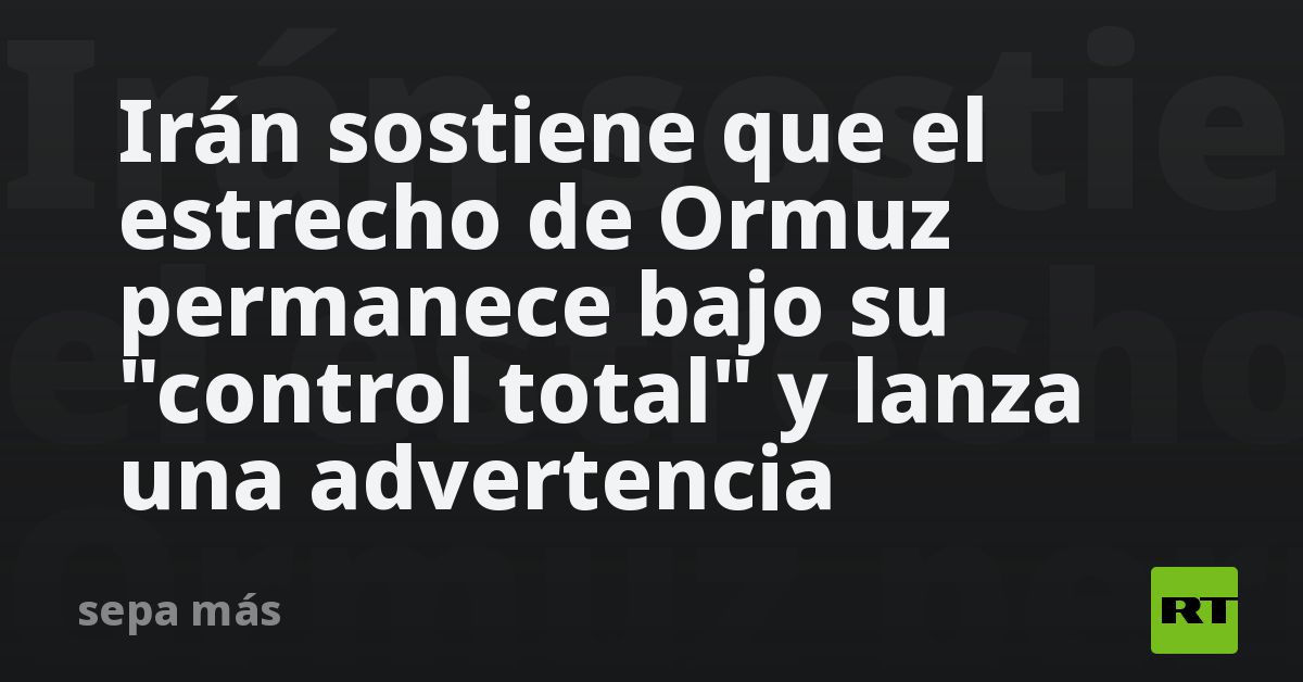 Irán sostiene que el estrecho de Ormuz permanece bajo su  
